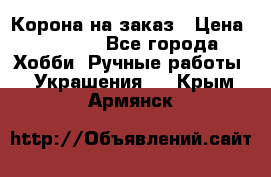 Корона на заказ › Цена ­ 2 000 - Все города Хобби. Ручные работы » Украшения   . Крым,Армянск